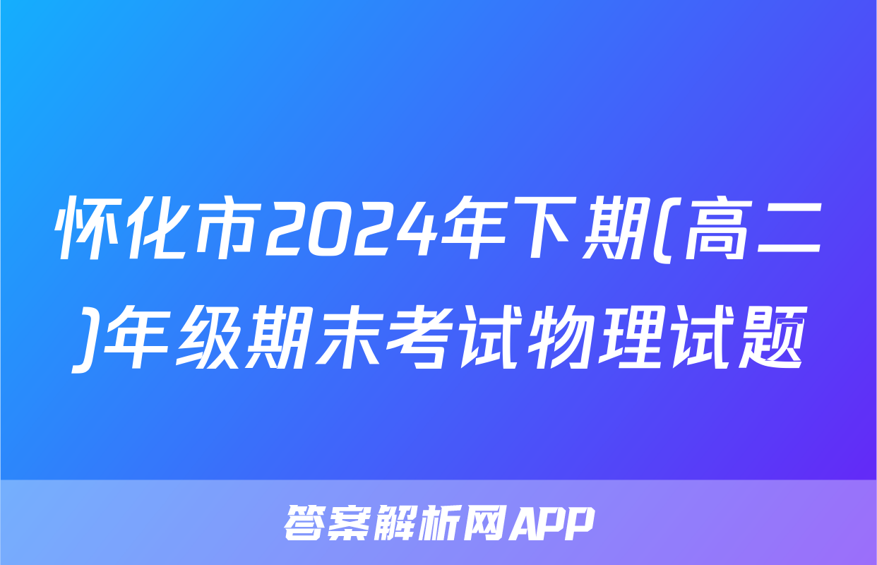 怀化市2024年下期(高二)年级期末考试物理试题