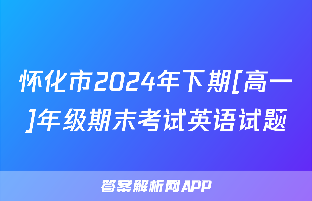 怀化市2024年下期[高一]年级期末考试英语试题