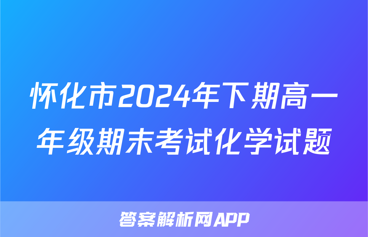 怀化市2024年下期高一年级期末考试化学试题