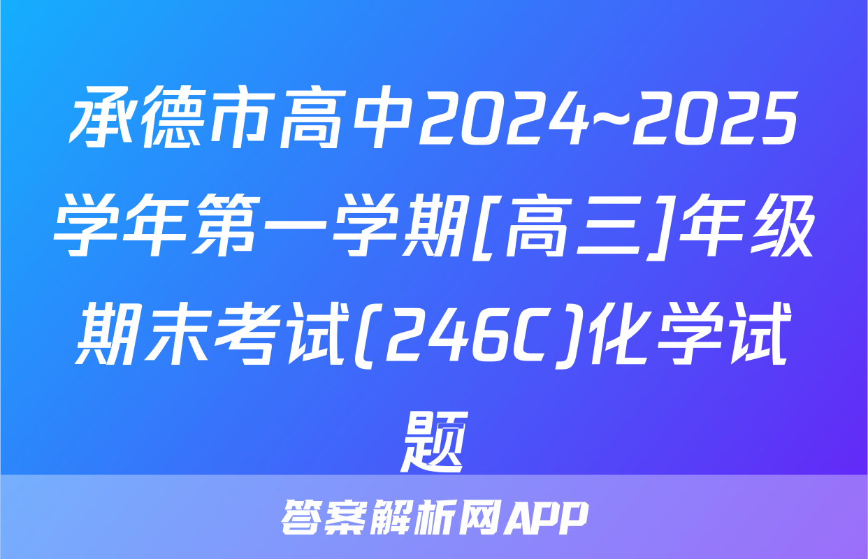 承德市高中2024~2025学年第一学期[高三]年级期末考试(246C)化学试题