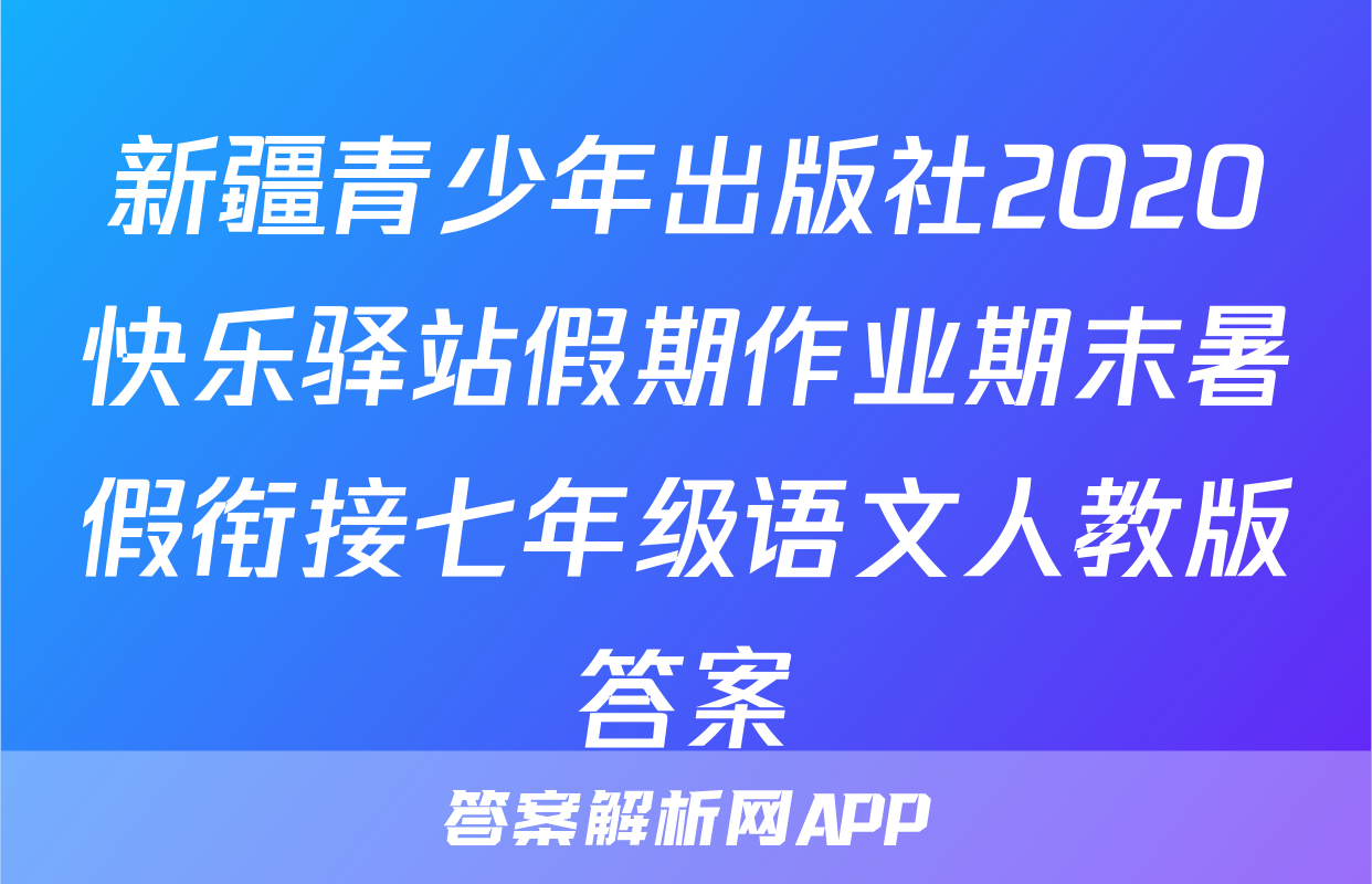 新疆青少年出版社2020快乐驿站假期作业期末暑假衔接七年级语文人教版答案