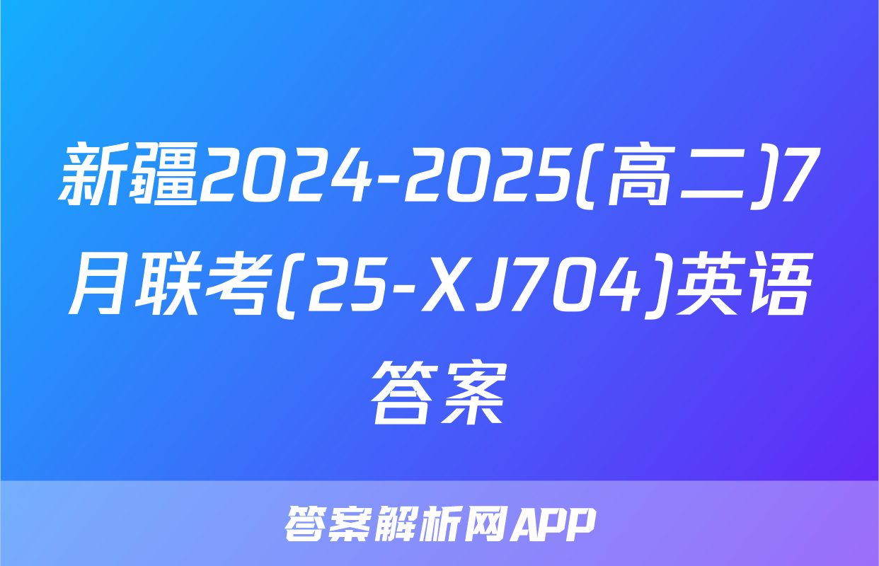 新疆2024-2025(高二)7月联考(25-XJ704)英语答案