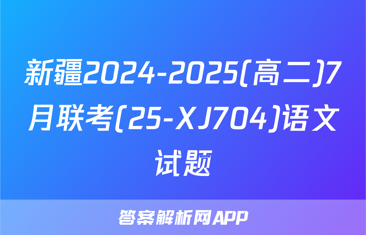 新疆2024-2025(高二)7月联考(25-XJ704)语文试题