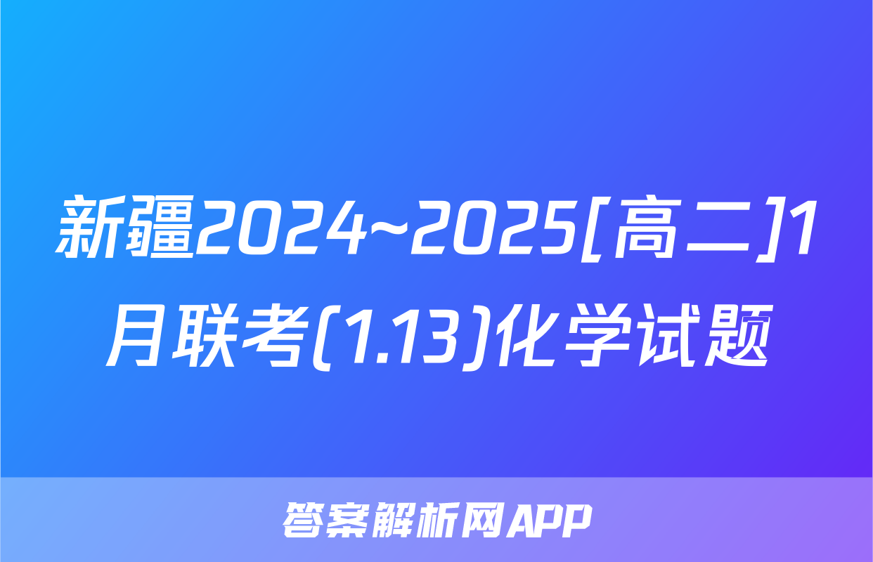 新疆2024~2025[高二]1月联考(1.13)化学试题