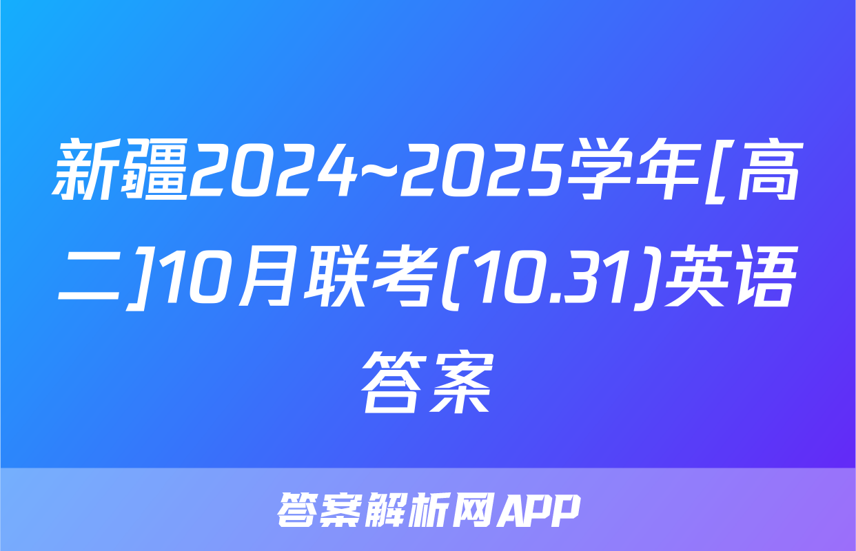 新疆2024~2025学年[高二]10月联考(10.31)英语答案