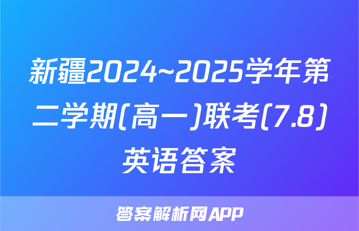 新疆2024~2025学年第二学期(高一)联考(7.8)英语答案
