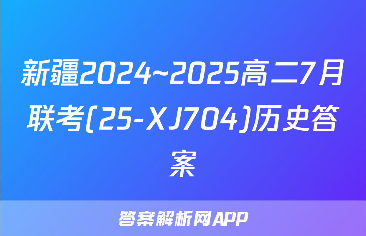 新疆2024~2025高二7月联考(25-XJ704)历史答案