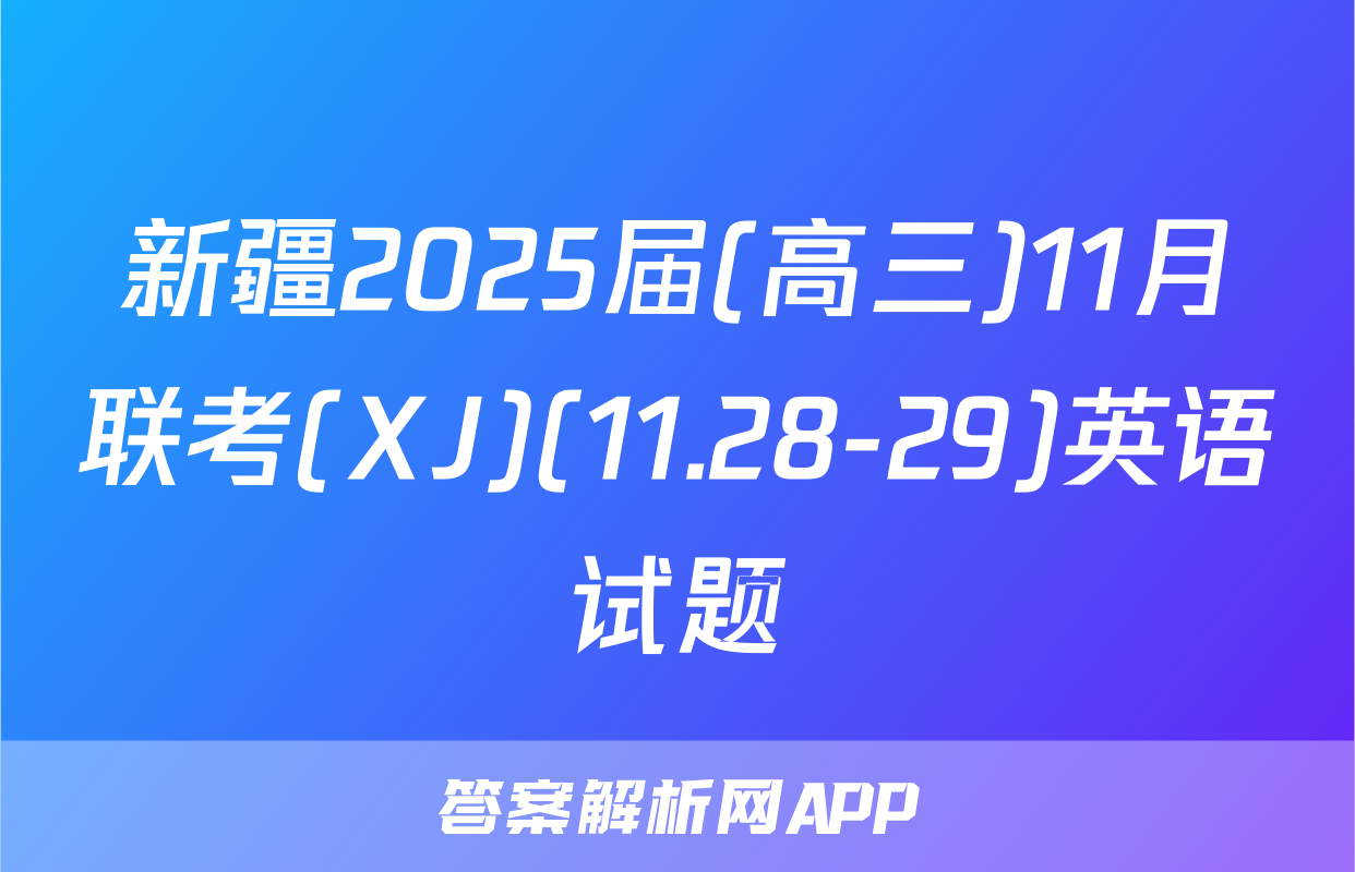 新疆2025届(高三)11月联考(XJ)(11.28-29)英语试题