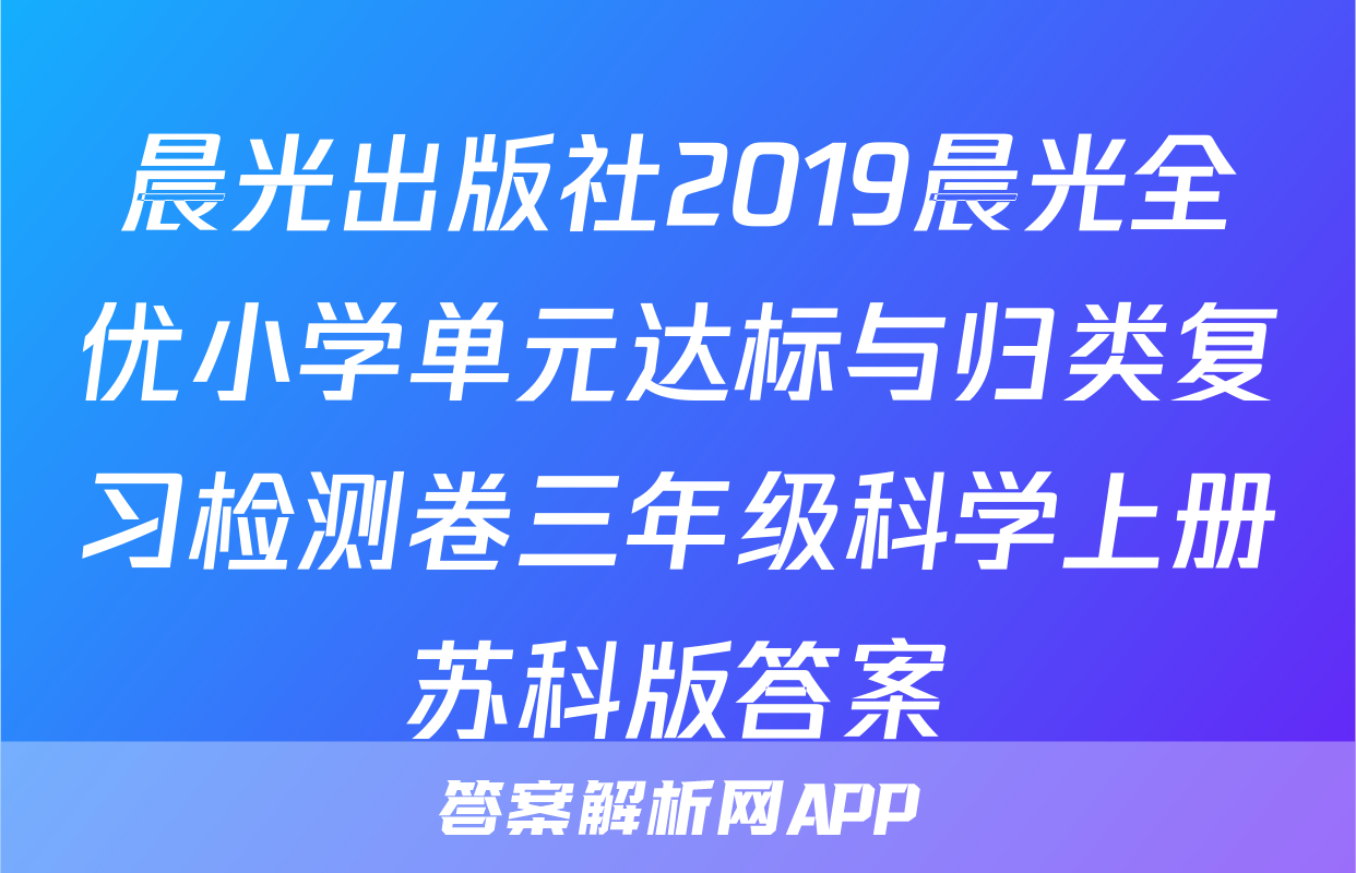 晨光出版社2019晨光全优小学单元达标与归类复习检测卷三年级科学上册苏科版答案
