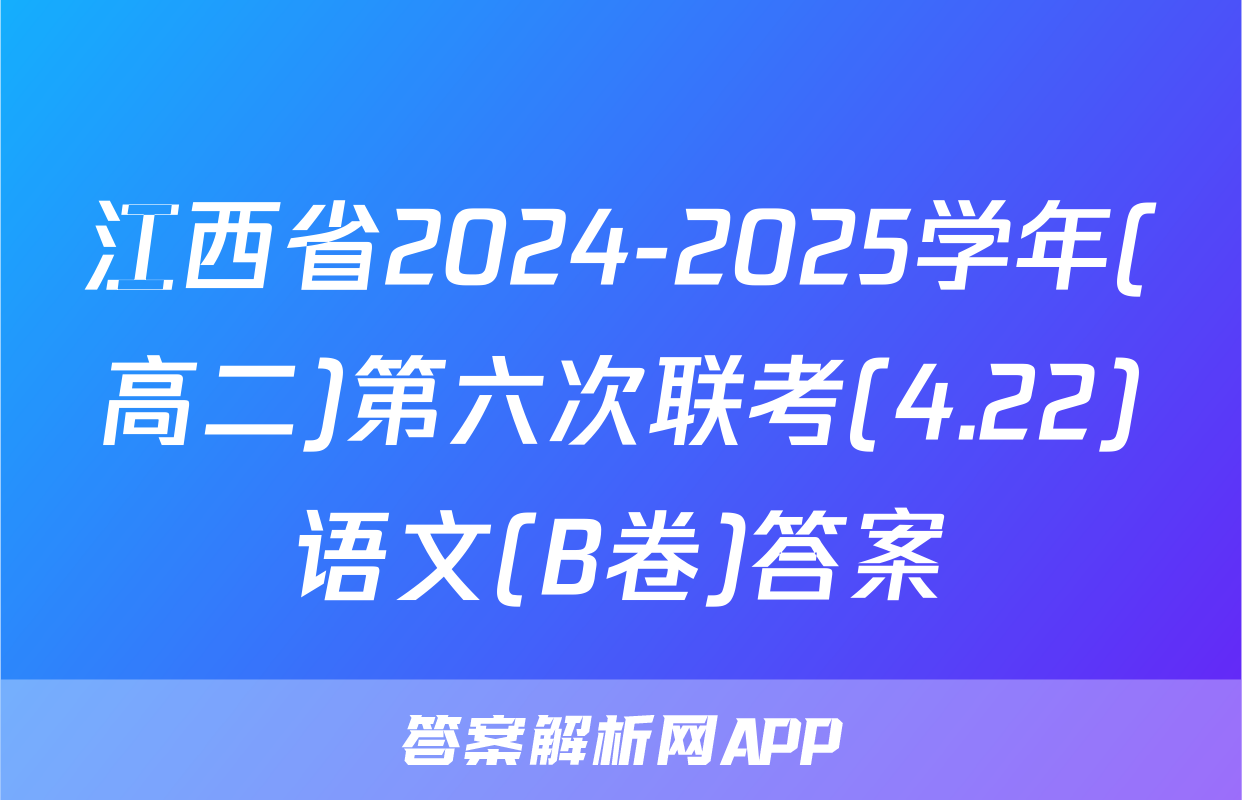 江西省2024-2025学年(高二)第六次联考(4.22)语文(B卷)答案