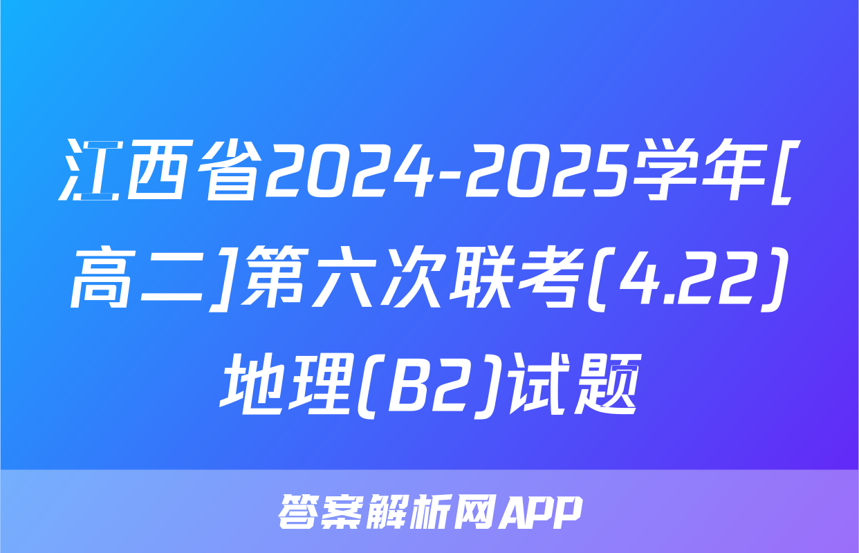 江西省2024-2025学年[高二]第六次联考(4.22)地理(B2)试题