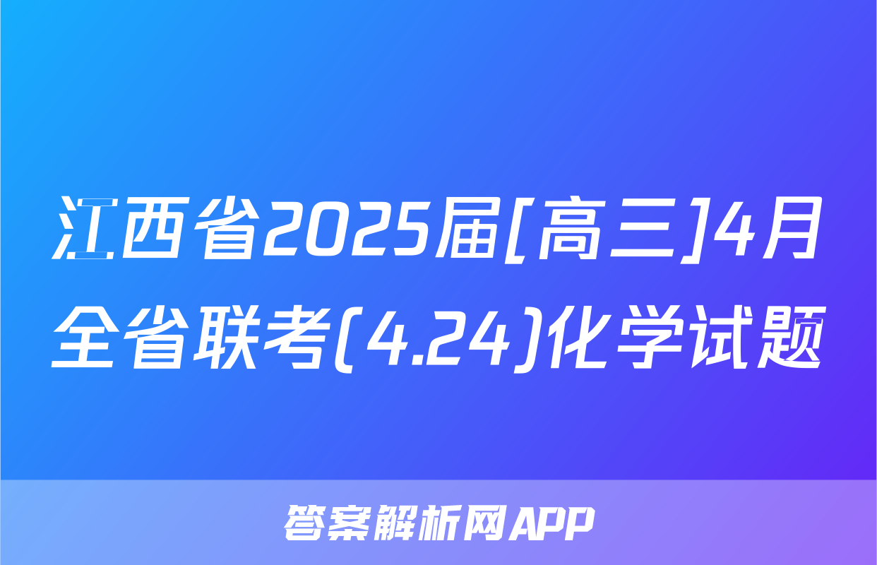 江西省2025届[高三]4月全省联考(4.24)化学试题