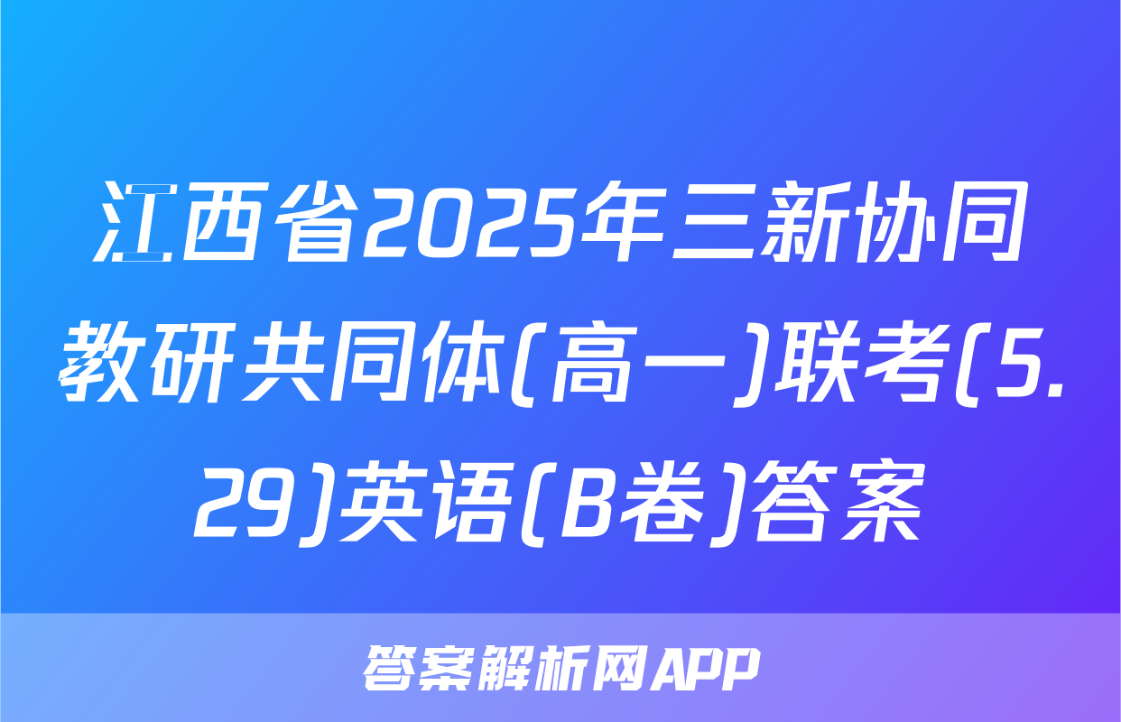 江西省2025年三新协同教研共同体(高一)联考(5.29)英语(B卷)答案