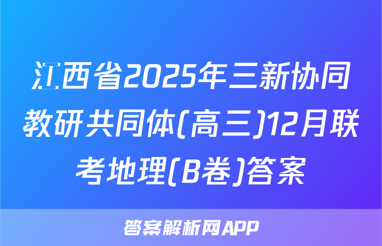 江西省2025年三新协同教研共同体(高三)12月联考地理(B卷)答案