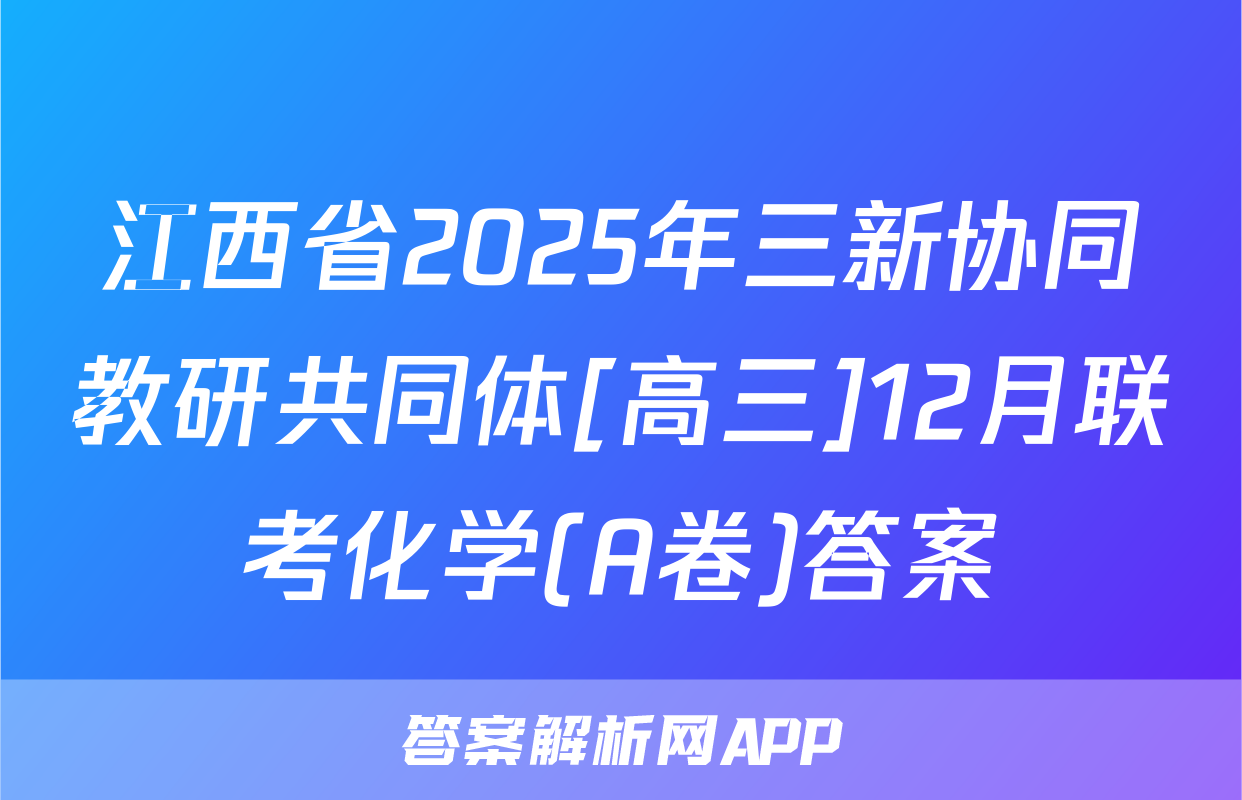 江西省2025年三新协同教研共同体[高三]12月联考化学(A卷)答案