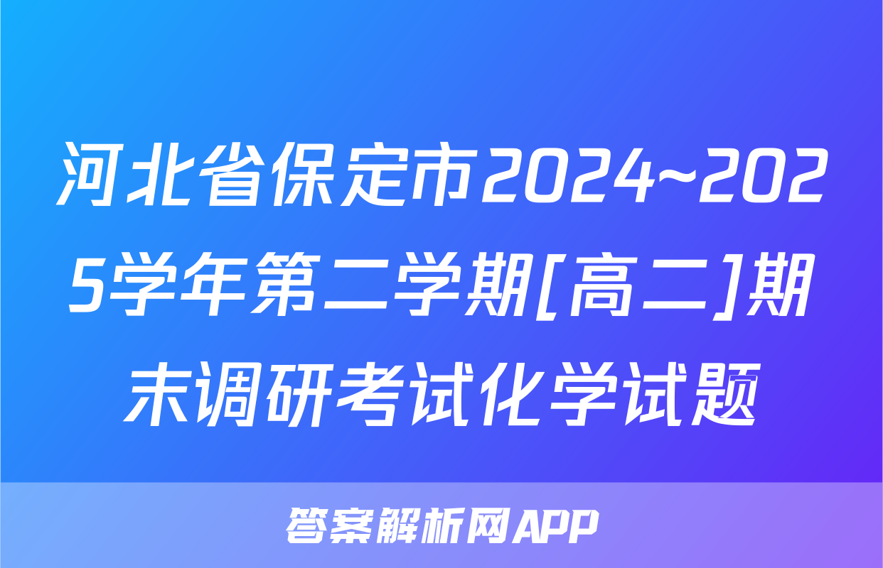 河北省保定市2024~2025学年第二学期[高二]期末调研考试化学试题