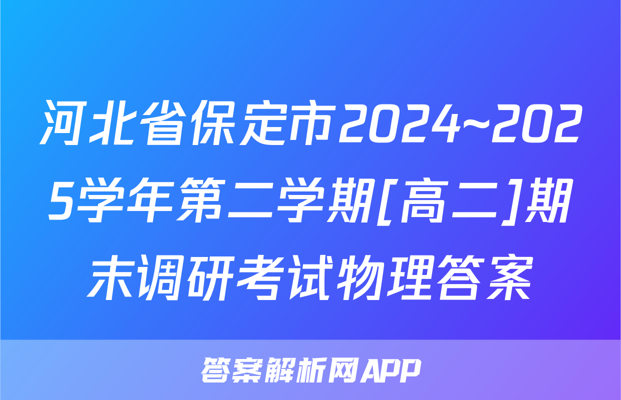 河北省保定市2024~2025学年第二学期[高二]期末调研考试物理答案