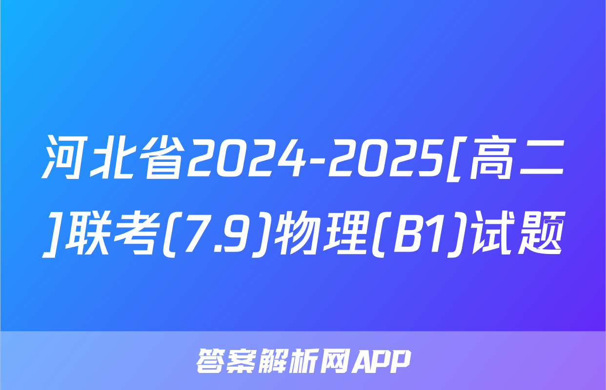 河北省2024-2025[高二]联考(7.9)物理(B1)试题