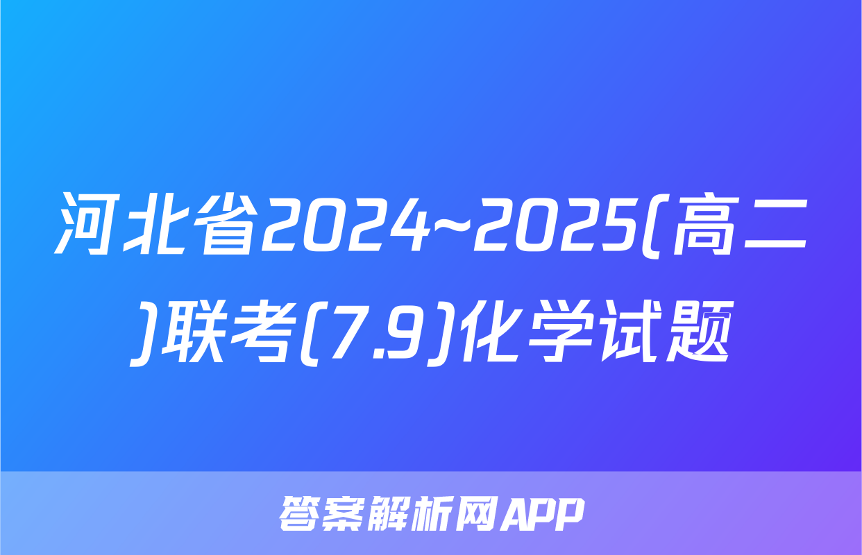 河北省2024~2025(高二)联考(7.9)化学试题