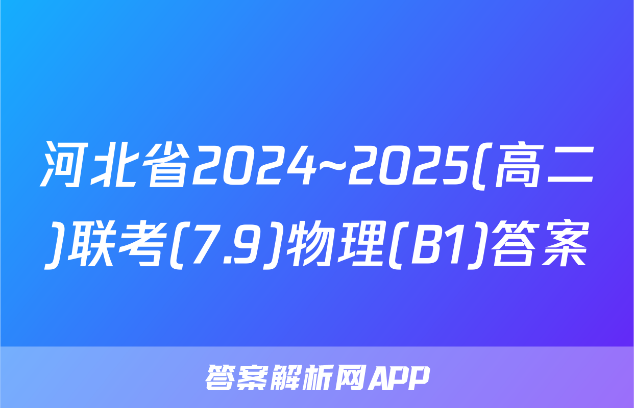 河北省2024~2025(高二)联考(7.9)物理(B1)答案
