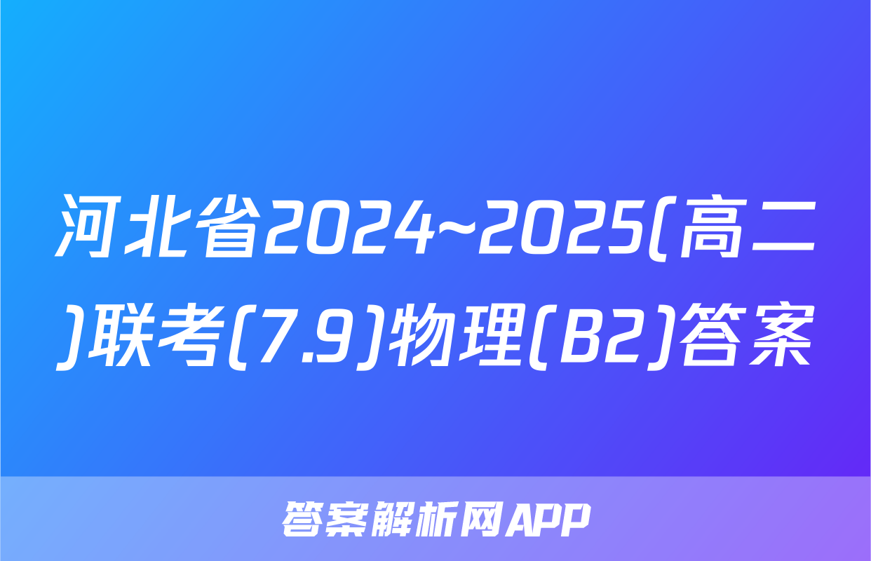 河北省2024~2025(高二)联考(7.9)物理(B2)答案