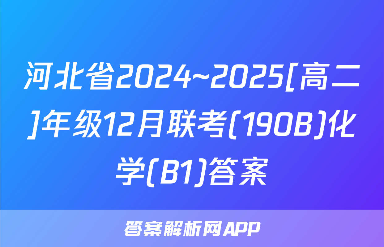 河北省2024~2025[高二]年级12月联考(190B)化学(B1)答案