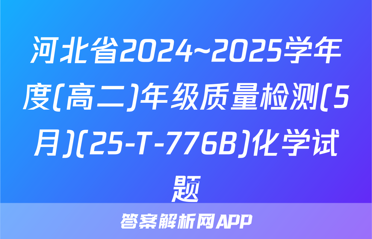 河北省2024~2025学年度(高二)年级质量检测(5月)(25-T-776B)化学试题