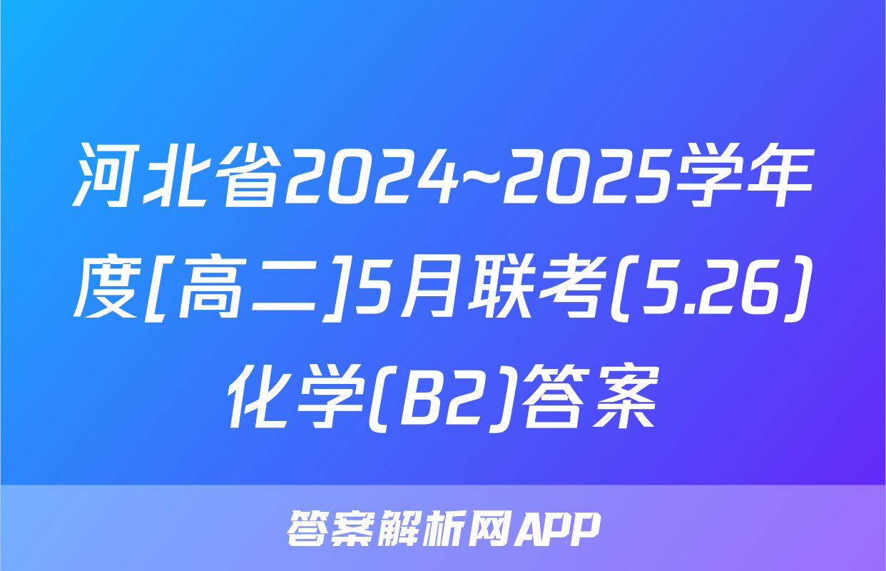 河北省2024~2025学年度[高二]5月联考(5.26)化学(B2)答案