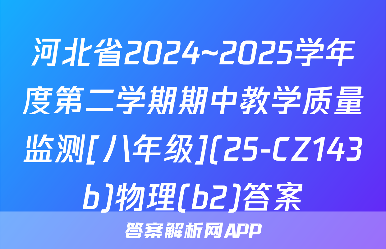 河北省2024~2025学年度第二学期期中教学质量监测[八年级](25-CZ143b)物理(b2)答案