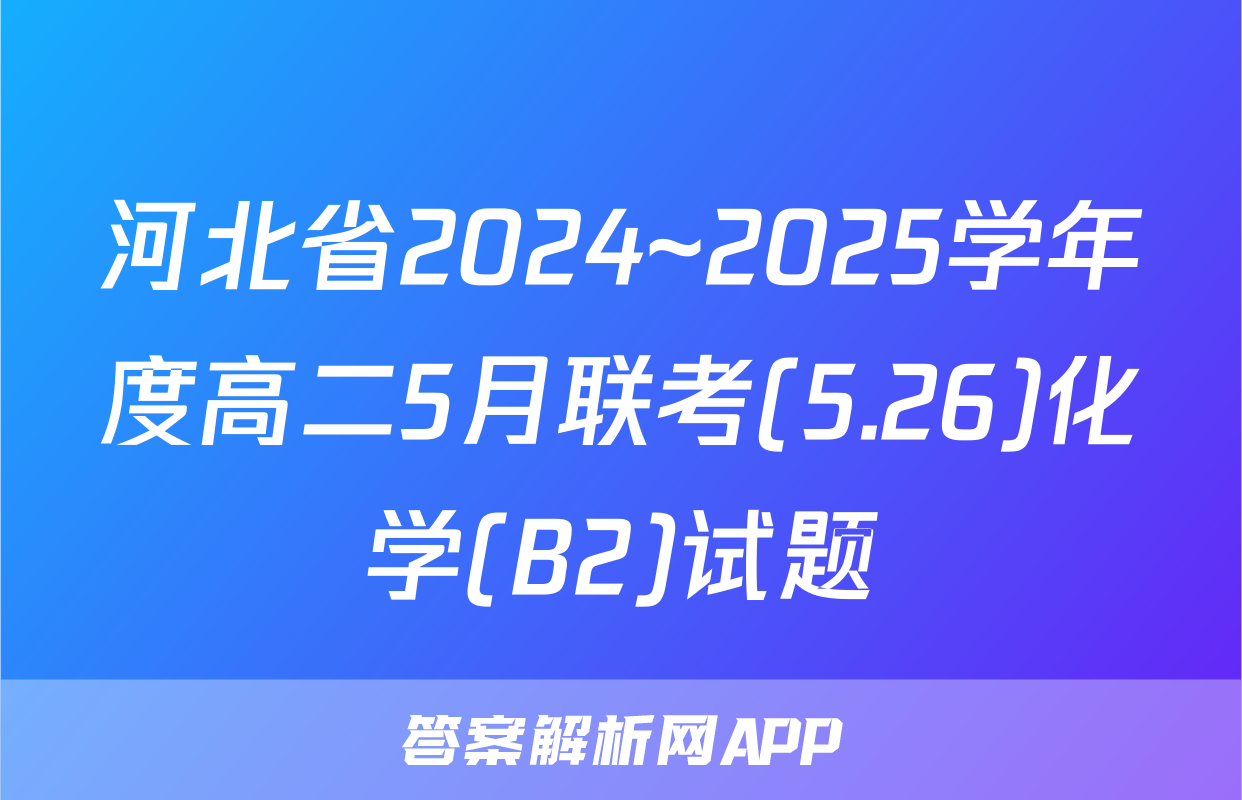 河北省2024~2025学年度高二5月联考(5.26)化学(B2)试题