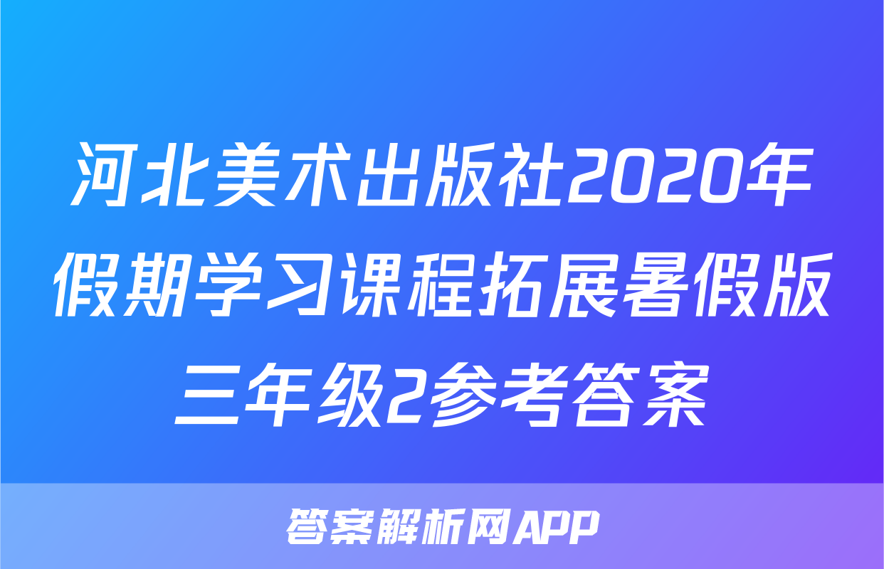 河北美术出版社2020年假期学习课程拓展暑假版三年级2参考答案