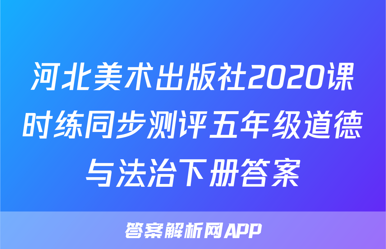 河北美术出版社2020课时练同步测评五年级道德与法治下册答案