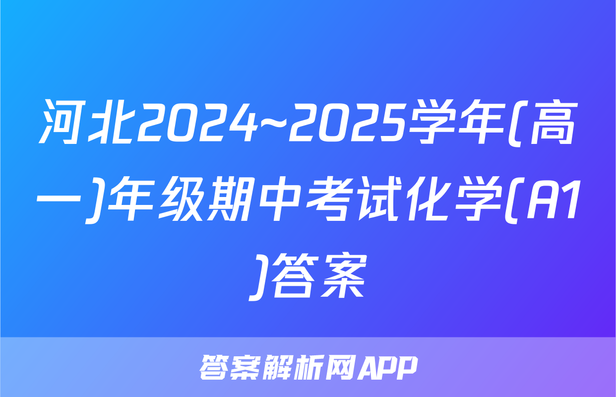 河北2024~2025学年(高一)年级期中考试化学(A1)答案