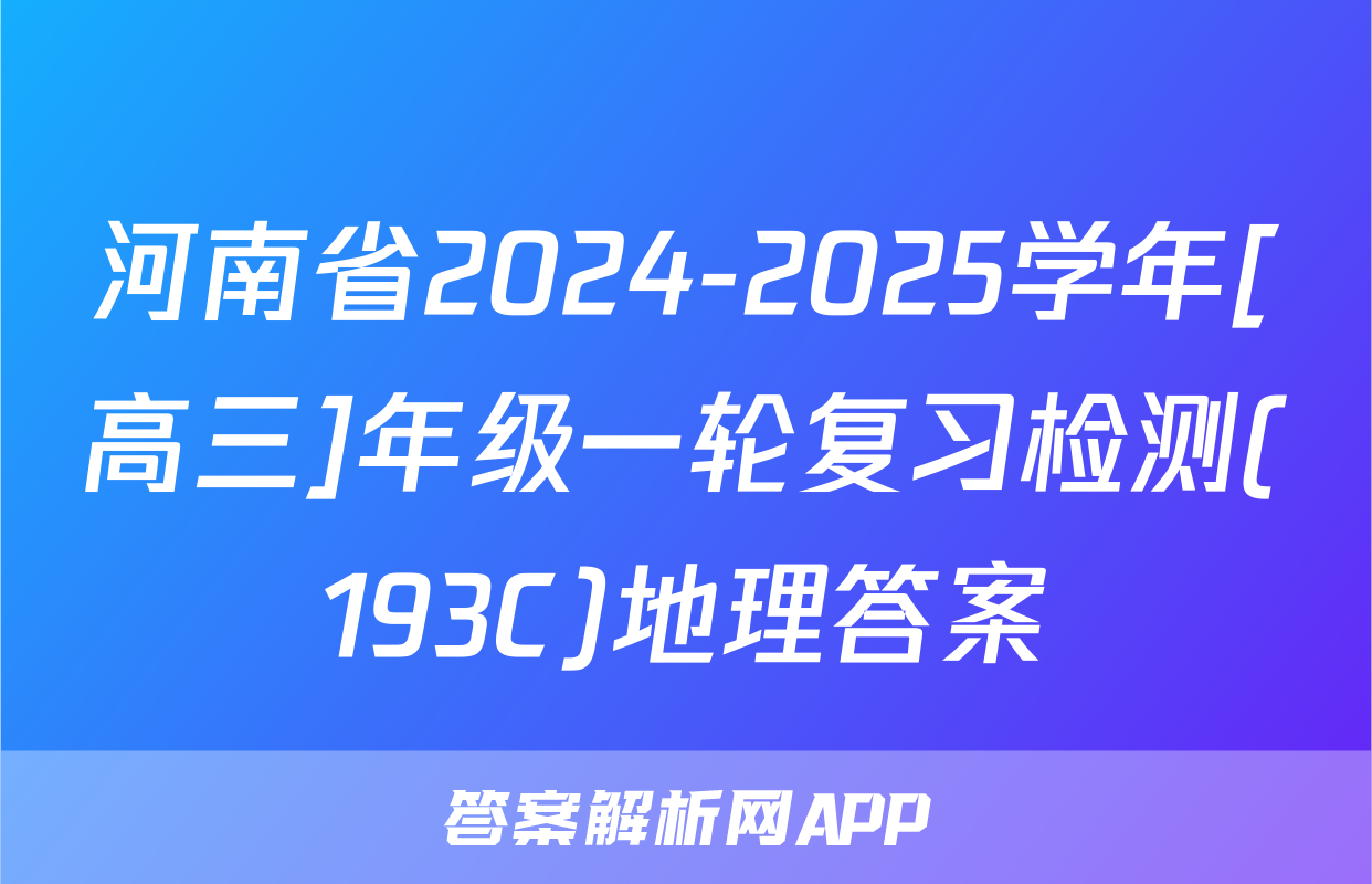 河南省2024-2025学年[高三]年级一轮复习检测(193C)地理答案