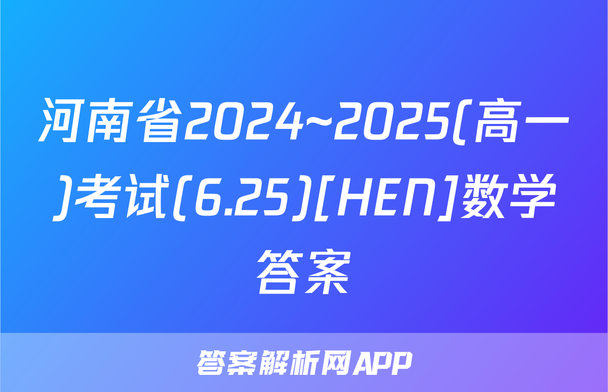 河南省2024~2025(高一)考试(6.25)[HEN]数学答案