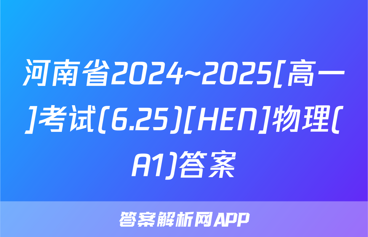 河南省2024~2025[高一]考试(6.25)[HEN]物理(A1)答案