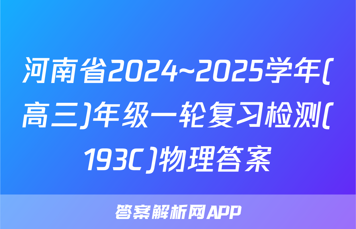 河南省2024~2025学年(高三)年级一轮复习检测(193C)物理答案
