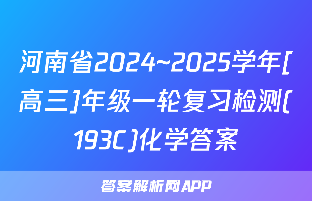 河南省2024~2025学年[高三]年级一轮复习检测(193C)化学答案