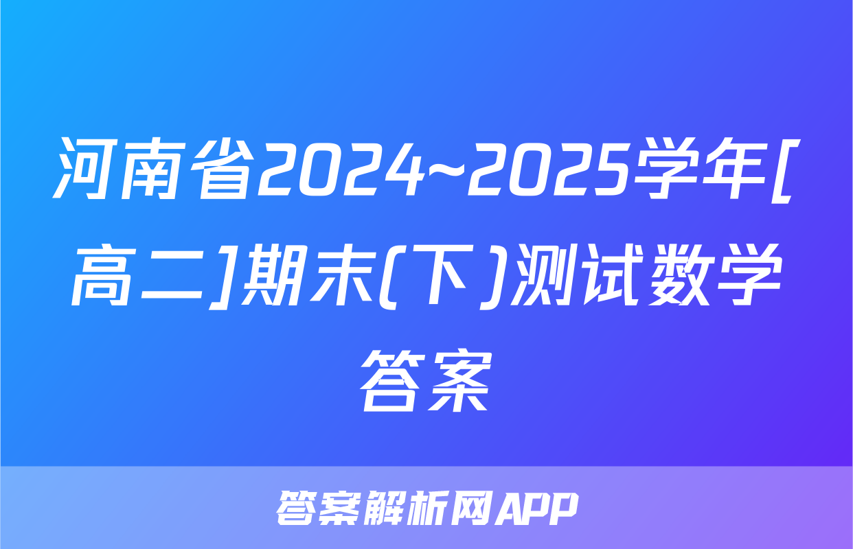 河南省2024~2025学年[高二]期末(下)测试数学答案