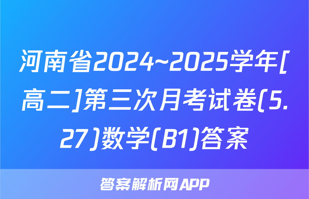 河南省2024~2025学年[高二]第三次月考试卷(5.27)数学(B1)答案