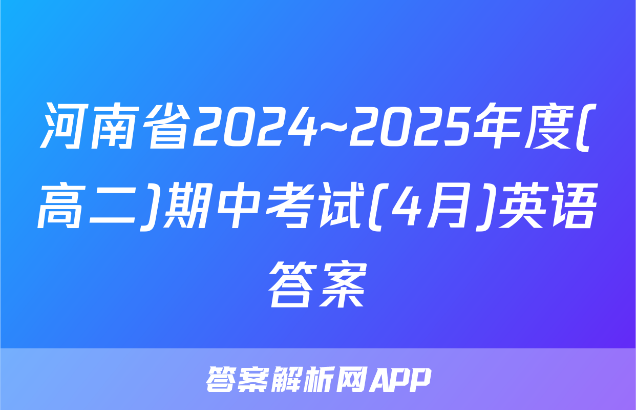 河南省2024~2025年度(高二)期中考试(4月)英语答案