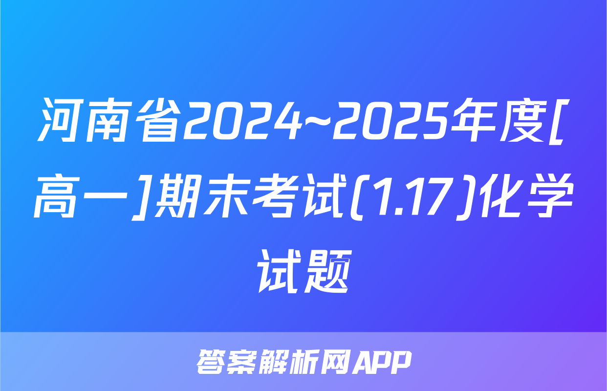 河南省2024~2025年度[高一]期末考试(1.17)化学试题