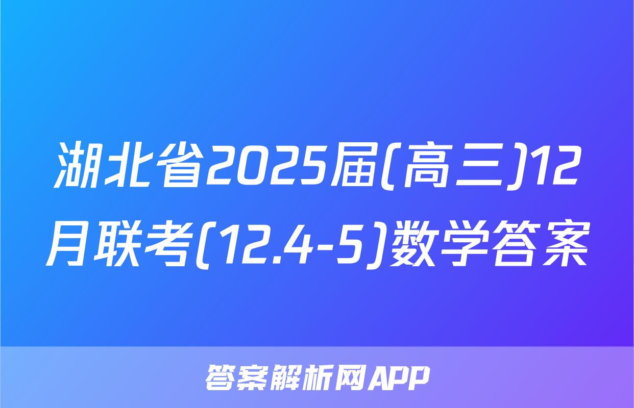 湖北省2025届(高三)12月联考(12.4-5)数学答案