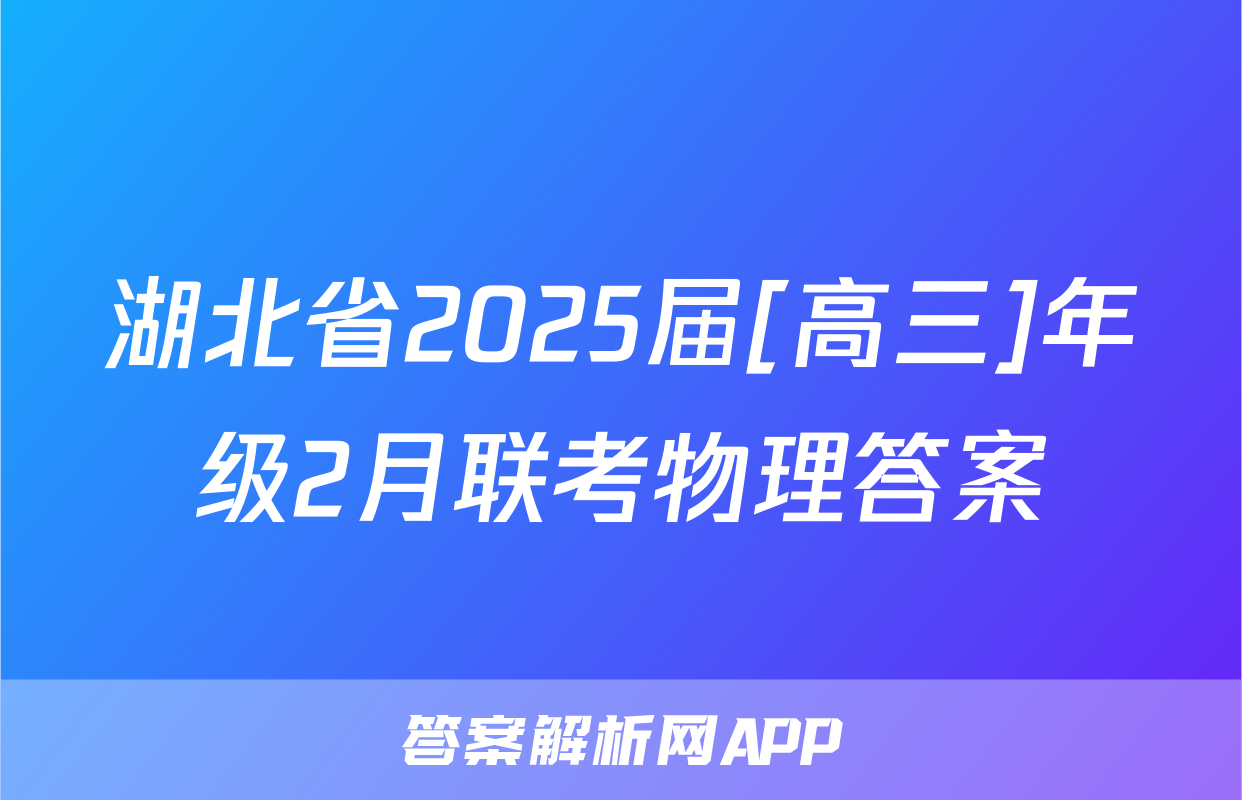 湖北省2025届[高三]年级2月联考物理答案