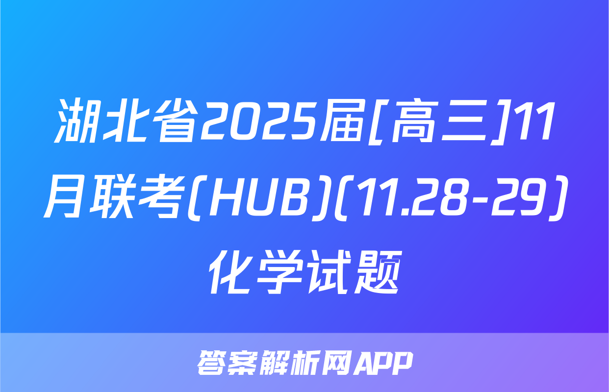湖北省2025届[高三]11月联考(HUB)(11.28-29)化学试题
