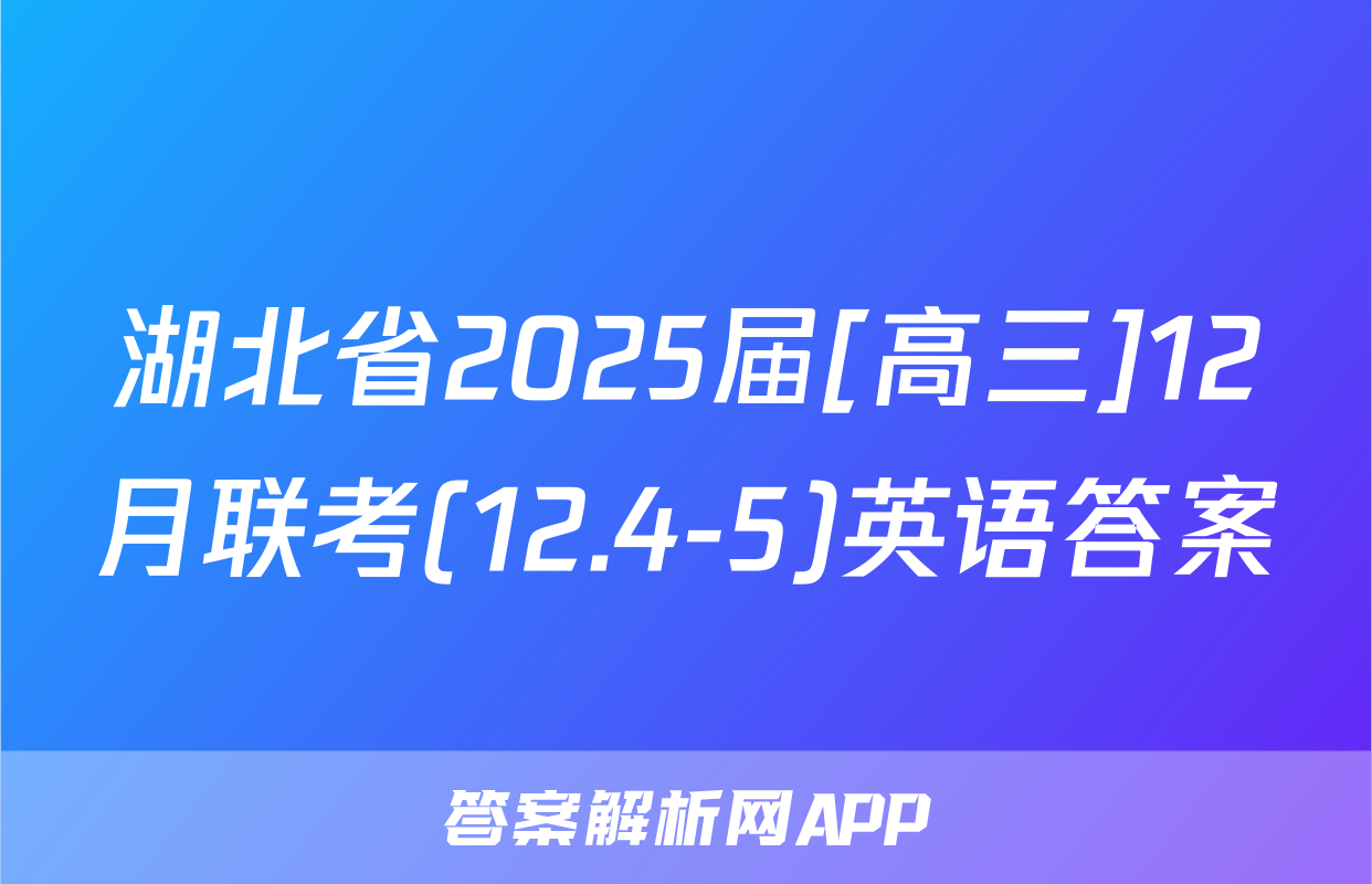 湖北省2025届[高三]12月联考(12.4-5)英语答案