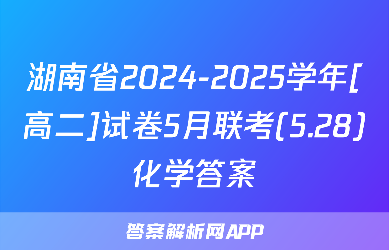 湖南省2024-2025学年[高二]试卷5月联考(5.28)化学答案