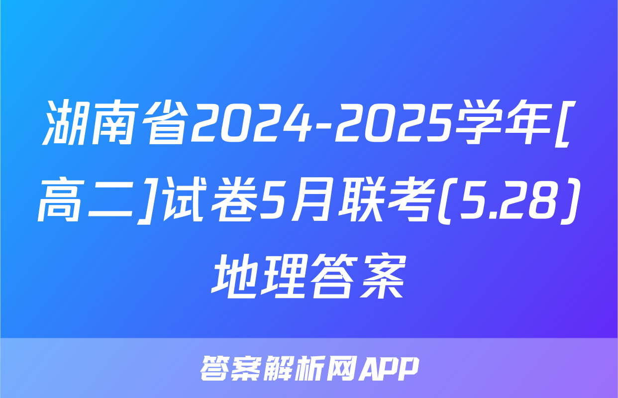 湖南省2024-2025学年[高二]试卷5月联考(5.28)地理答案