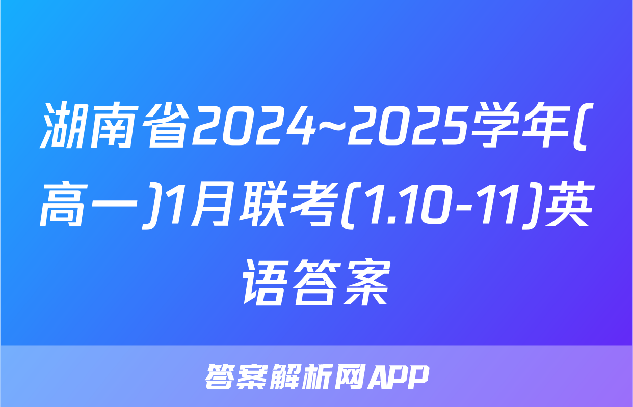 湖南省2024~2025学年(高一)1月联考(1.10-11)英语答案