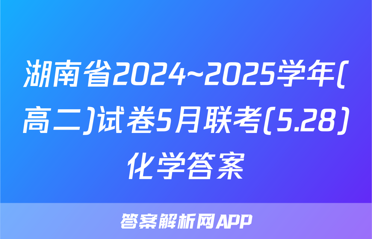 湖南省2024~2025学年(高二)试卷5月联考(5.28)化学答案